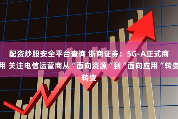 配资炒股安全平台查询 浙商证券：5G-A正式商用 关注电信运营商从“面向资源“到“面向应用“转变
