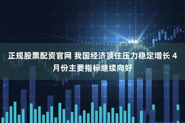 正规股票配资官网 我国经济顶住压力稳定增长 4月份主要指标继续向好