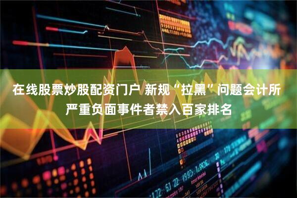 在线股票炒股配资门户 新规“拉黑”问题会计所 严重负面事件者禁入百家排名