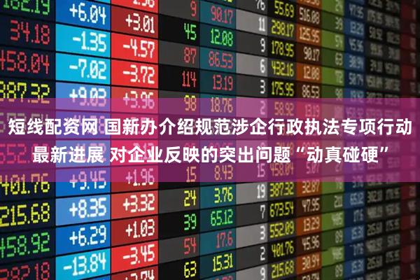短线配资网 国新办介绍规范涉企行政执法专项行动最新进展 对企业反映的突出问题“动真碰硬”
