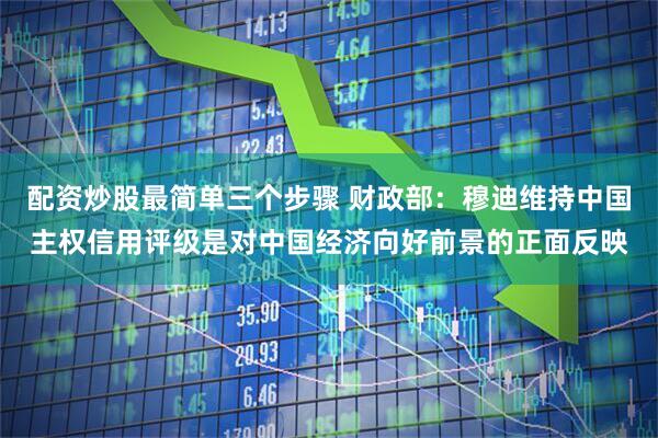 配资炒股最简单三个步骤 财政部：穆迪维持中国主权信用评级是对中国经济向好前景的正面反映