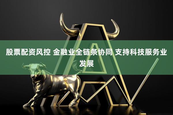 股票配资风控 金融业全链条协同 支持科技服务业发展