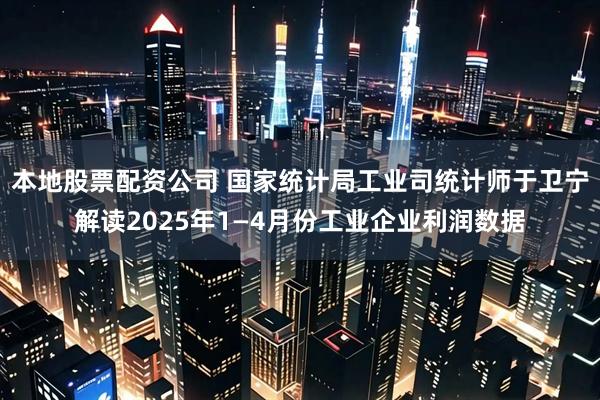 本地股票配资公司 国家统计局工业司统计师于卫宁解读2025年1—4月份工业企业利润数据