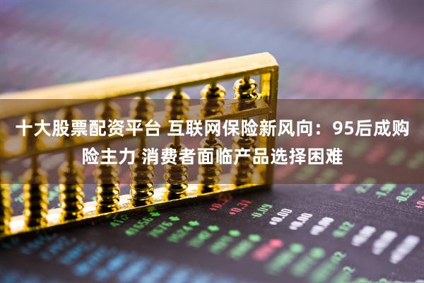 十大股票配资平台 互联网保险新风向：95后成购险主力 消费者面临产品选择困难