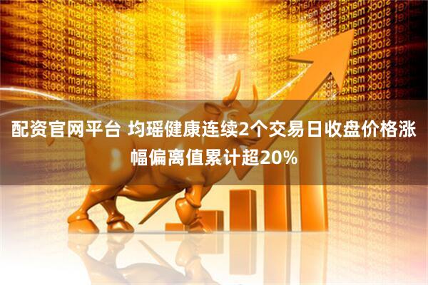 配资官网平台 均瑶健康连续2个交易日收盘价格涨幅偏离值累计超20%