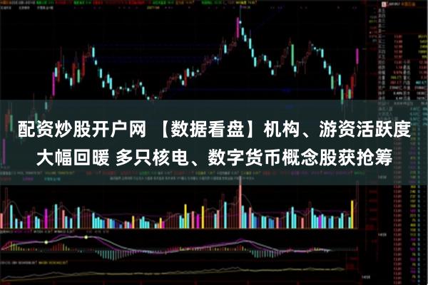 配资炒股开户网 【数据看盘】机构、游资活跃度大幅回暖 多只核电、数字货币概念股获抢筹