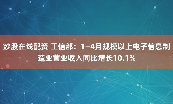 炒股在线配资 工信部：1—4月规模以上电子信息制造业营业收入同比增长10.1%