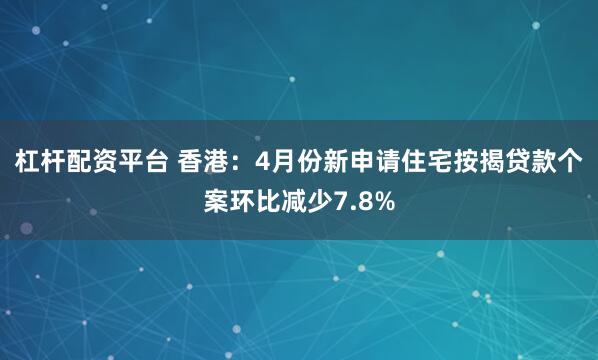 杠杆配资平台 香港：4月份新申请住宅按揭贷款个案环比减少7.8%