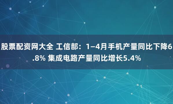 股票配资网大全 工信部：1—4月手机产量同比下降6.8% 集成电路产量同比增长5.4%
