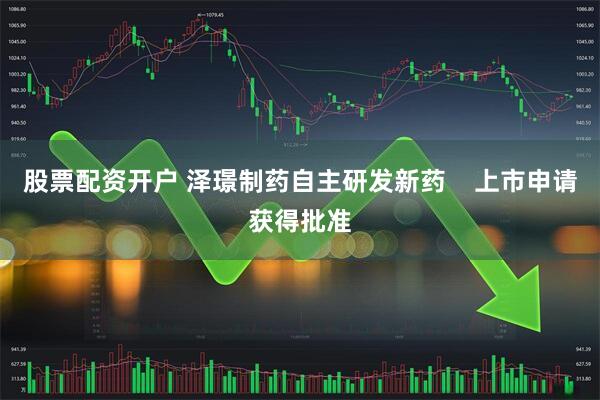 股票配资开户 泽璟制药自主研发新药    上市申请获得批准