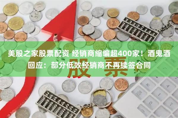 美股之家股票配资 经销商缩编超400家！酒鬼酒回应：部分低效经销商不再续签合同