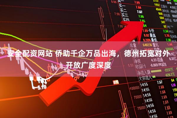 安全配资网站 侨助千企万品出海，德州拓宽对外开放广度深度