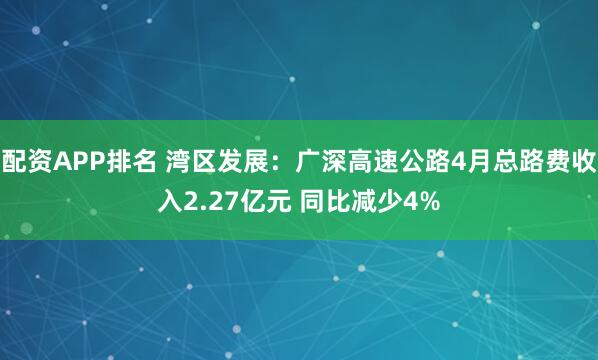 配资APP排名 湾区发展：广深高速公路4月总路费收入2.27亿元 同比减少4%