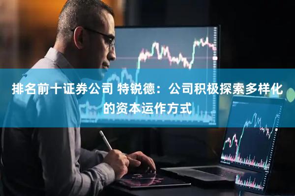 排名前十证券公司 特锐德：公司积极探索多样化的资本运作方式