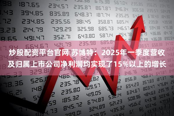 炒股配资平台官网 苏博特：2025年一季度营收及归属上市公司净利润均实现了15%以上的增长