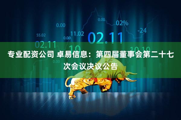 专业配资公司 卓易信息：第四届董事会第二十七次会议决议公告