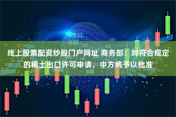 线上股票配资炒股门户网址 商务部：对符合规定的稀土出口许可申请，中方将予以批准