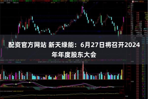 配资官方网站 新天绿能：6月27日将召开2024年年度股东大会