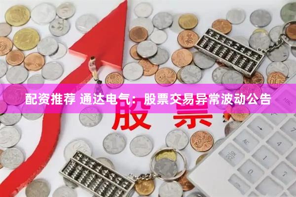 配资推荐 通达电气：股票交易异常波动公告