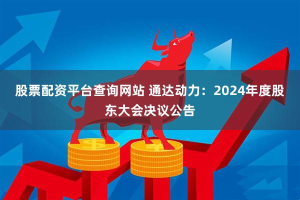 股票配资平台查询网站 通达动力：2024年度股东大会决议公告