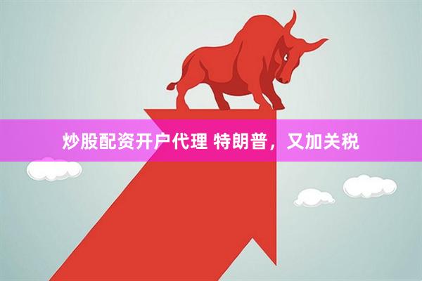 炒股配资开户代理 特朗普，又加关税