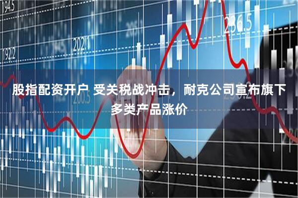 股指配资开户 受关税战冲击，耐克公司宣布旗下多类产品涨价