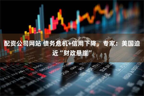 配资公司网站 债务危机+信用下降，专家：美国迫近“财政悬崖”