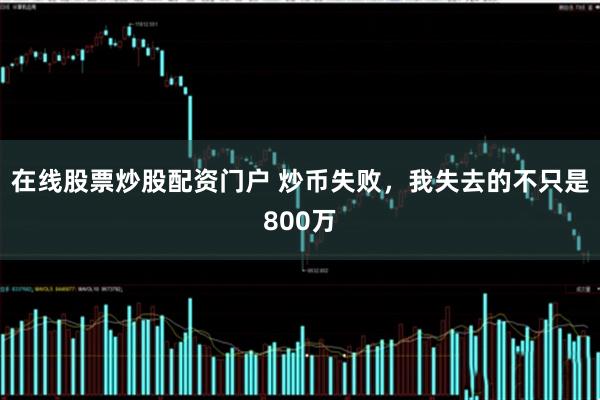 在线股票炒股配资门户 炒币失败，我失去的不只是800万