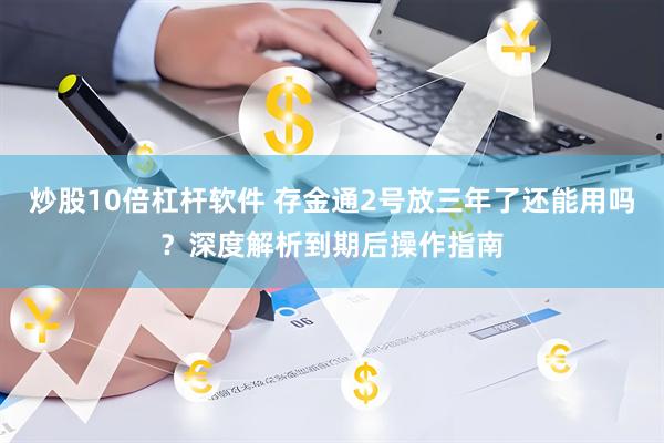 炒股10倍杠杆软件 存金通2号放三年了还能用吗？深度解析到期后操作指南