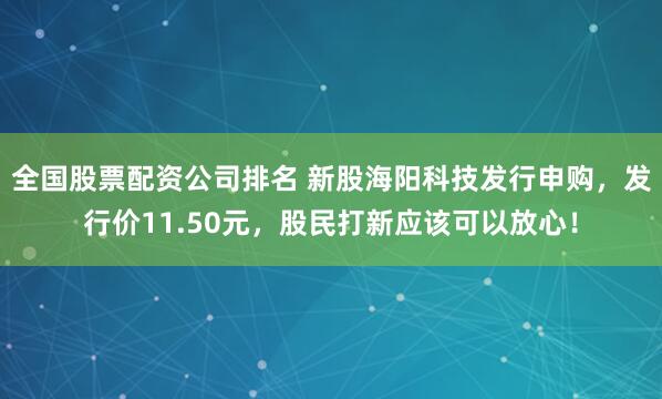 全国股票配资公司排名 新股海阳科技发行申购，发行价11.50元，股民打新应该可以放心！