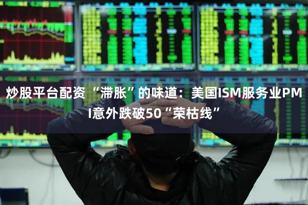 炒股平台配资 “滞胀”的味道：美国ISM服务业PMI意外跌破50“荣枯线”