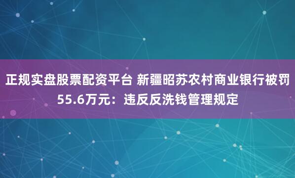 正规实盘股票配资平台 新疆昭苏农村商业银行被罚55.6万元：违反反洗钱管理规定