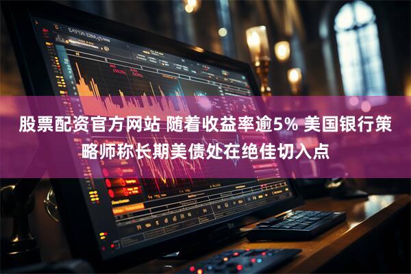 股票配资官方网站 随着收益率逾5% 美国银行策略师称长期美债处在绝佳切入点