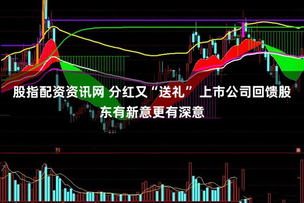 股指配资资讯网 分红又“送礼” 上市公司回馈股东有新意更有深意