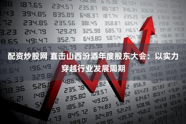配资炒股网 直击山西汾酒年度股东大会：以实力穿越行业发展周期