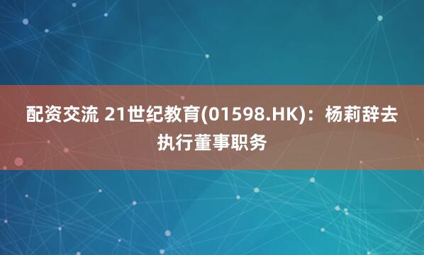 配资交流 21世纪教育(01598.HK)：杨莉辞去执行董事职务