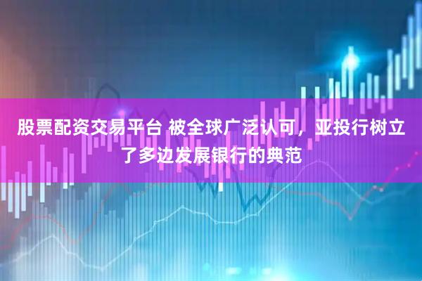 股票配资交易平台 被全球广泛认可，亚投行树立了多边发展银行的典范