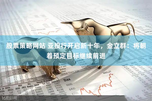 股票策略网站 亚投行开启新十年，金立群：将朝着预定目标继续前进