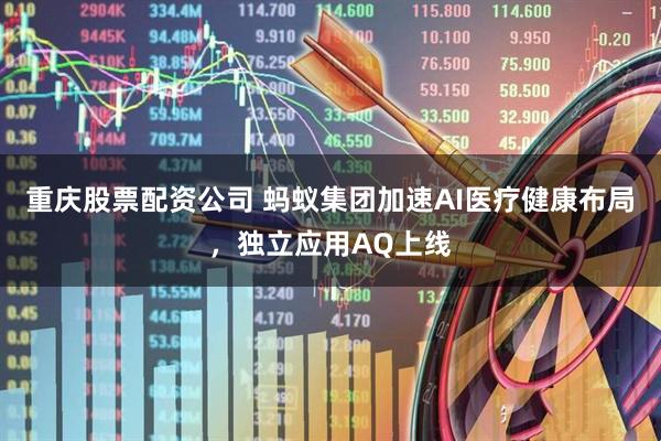 重庆股票配资公司 蚂蚁集团加速AI医疗健康布局，独立应用AQ上线