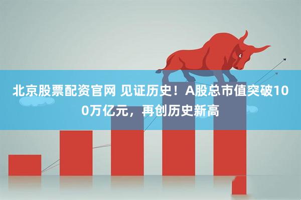 北京股票配资官网 见证历史！A股总市值突破100万亿元，再创历史新高