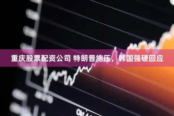 重庆股票配资公司 特朗普施压，韩国强硬回应