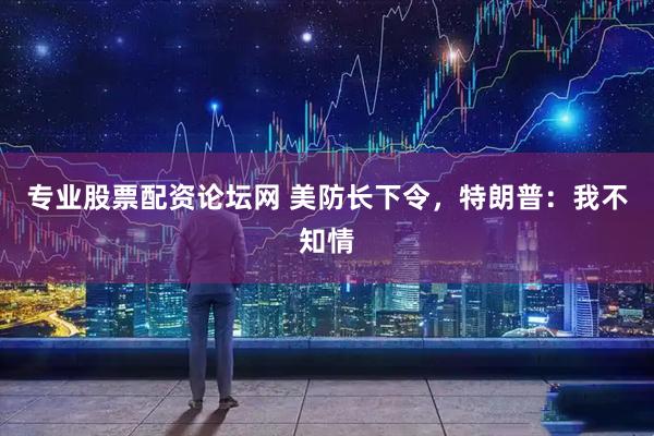 专业股票配资论坛网 美防长下令，特朗普：我不知情