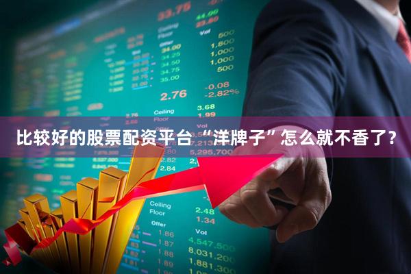 比较好的股票配资平台 “洋牌子”怎么就不香了？