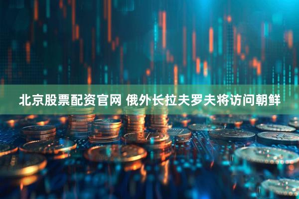 北京股票配资官网 俄外长拉夫罗夫将访问朝鲜