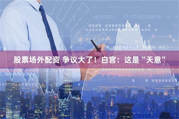 股票场外配资 争议大了！白宫：这是“天意”