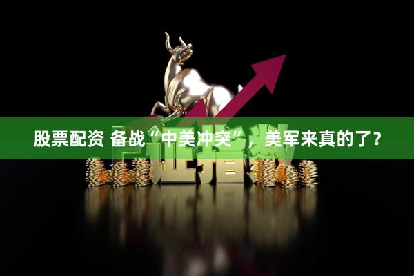 股票配资 备战“中美冲突”，美军来真的了？