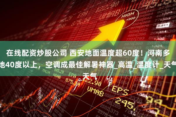 在线配资炒股公司 西安地面温度超60度！河南多地40度以上，空调成最佳解暑神器_高温_温度计_天气