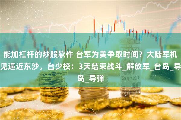 能加杠杆的炒股软件 台军为美争取时间？大陆军机罕见逼近东沙，台少校：3天结束战斗_解放军_台岛_导弹