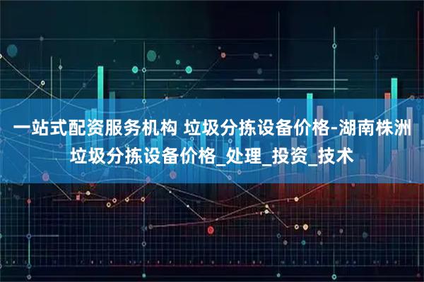 一站式配资服务机构 垃圾分拣设备价格-湖南株洲垃圾分拣设备价格_处理_投资_技术
