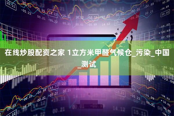 在线炒股配资之家 1立方米甲醛气候仓_污染_中国_测试